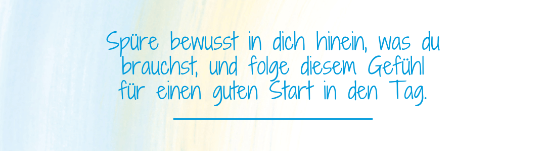Spruch: Sp�re bewusst in dich hinein, was du brauchst, und folge diesem Gef�hl f�r einen guten Start in den Tag.