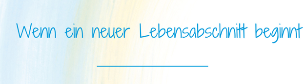Wenn ein neuer Lebensabschnitt beginnt Wenn ein neuer Lebensabschnitt beginnt